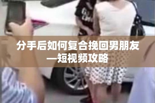 分手后如何复合挽回男朋友—短视频攻略