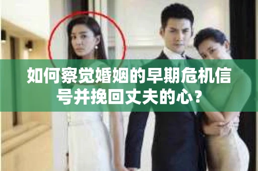 如何察觉婚姻的早期危机信号并挽回丈夫的心？