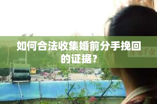 如何合法收集婚前分手挽回的证据? 如何合法收集婚前分手挽回的证据?