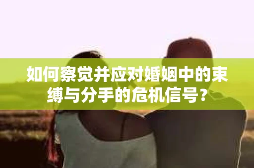 如何察觉并应对婚姻中的束缚与分手的危机信号? 如何察觉并应对婚姻中的束缚与分手的危机信号?