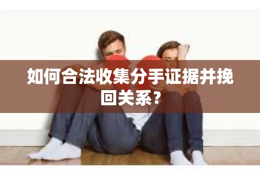 如何合法收集分手证据并挽回关系？
