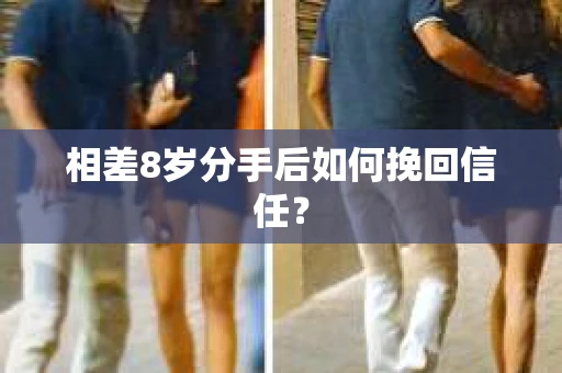 相差8岁分手后如何挽回信任? 相差8岁分手后如何挽回信任?