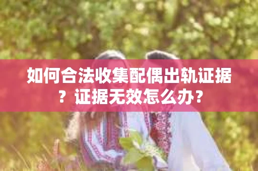 如何合法收集配偶出轨证据？证据无效怎么办？
