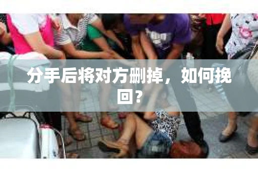 分手后将对方删掉，如何挽回？