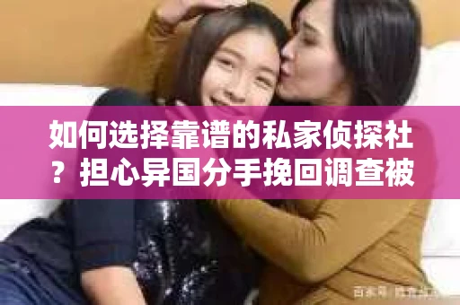 如何选择靠谱的私家侦探社？担心异国分手挽回调查被欺骗怎么办？