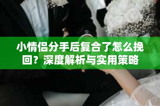 小情侣分手后复合了怎么挽回?深度解析与实用策略 小情侣分手后复合了怎么挽回?深度解析与实用策略