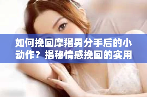如何挽回摩羯男分手后的小动作？揭秘情感挽回的实用策略