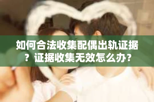 如何合法收集配偶出轨证据？证据收集无效怎么办？