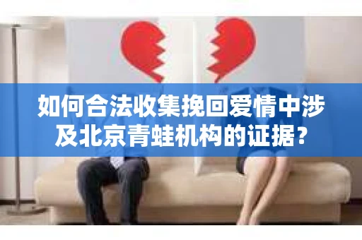 如何合法收集挽回爱情中涉及北京青蛙机构的证据？