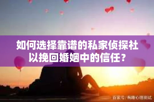 如何选择靠谱的私家侦探社以挽回婚姻中的信任？