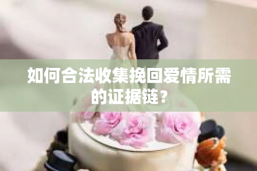 如何合法收集挽回爱情所需的证据链？