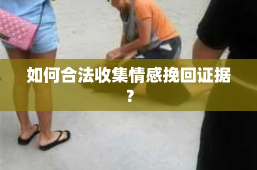 如何合法收集情感挽回证据？