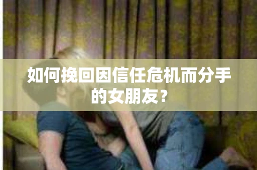 如何挽回因信任危机而分手的女朋友？