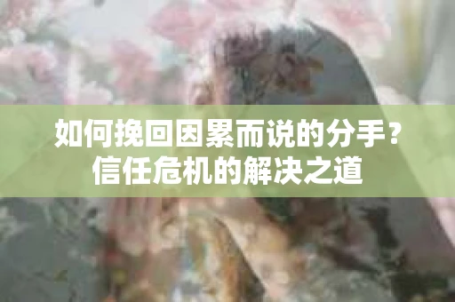 如何挽回因累而说的分手?信任危机的解决之道 如何挽回因累而说的分手?信任危机的解决之道