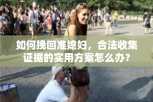 如何挽回准媳妇，合法收集证据的实用方案怎么办？