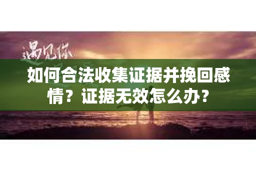 如何合法收集证据并挽回感情?证据无效怎么办? 如何合法收集证据并挽回感情?证据无效怎么办?
