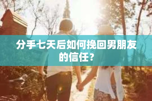 分手七天后如何挽回男朋友的信任？