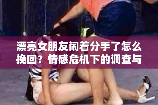 漂亮女朋友闹着分手了怎么挽回？情感危机下的调查与应对策略