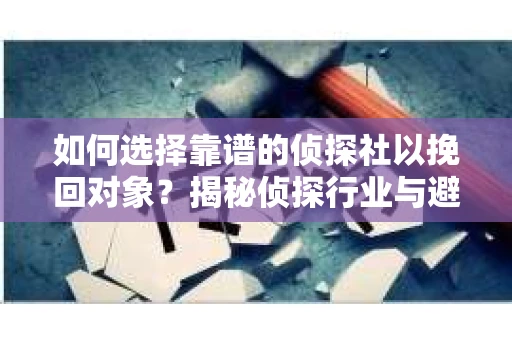 如何选择靠谱的侦探社以挽回对象？揭秘侦探行业与避坑指南
