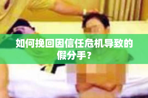 如何挽回因信任危机导致的假分手? 如何挽回因信任危机导致的假分手?