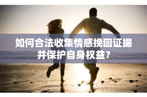 如何合法收集情感挽回证据并保护自身权益? 如何合法收集情感挽回证据并保护自身权益?