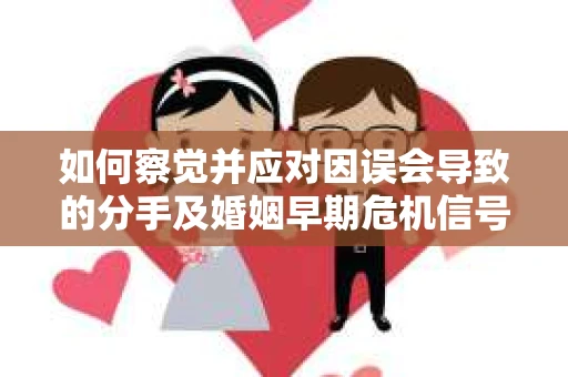 如何察觉并应对因误会导致的分手及婚姻早期危机信号？