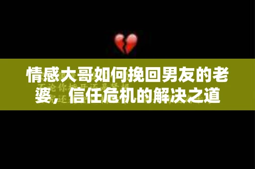 情感大哥如何挽回男友的老婆，信任危机的解决之道