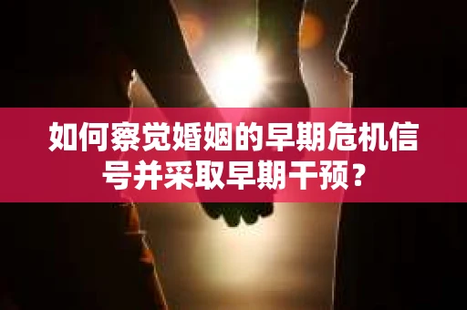如何察觉婚姻的早期危机信号并采取早期干预？