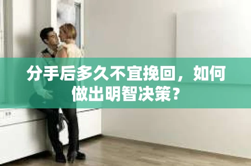 分手后多久不宜挽回，如何做出明智决策？