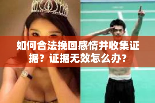 如何合法挽回感情并收集证据？证据无效怎么办？