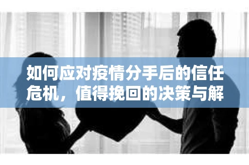 如何应对疫情分手后的信任危机，值得挽回的决策与解决方案