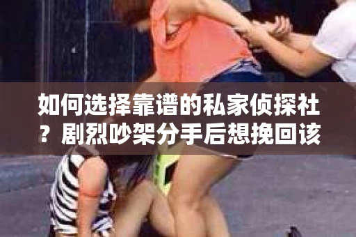 如何选择靠谱的私家侦探社？剧烈吵架分手后想挽回该怎么做？