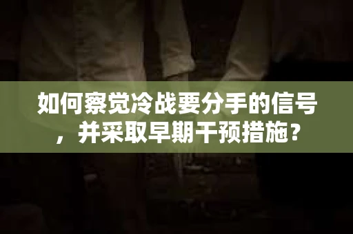 如何察觉冷战要分手的信号,并采取早期干预措施? 如何察觉冷战要分手的信号,并采取早期干预措施?
