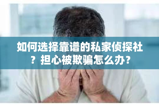 如何选择靠谱的私家侦探社？担心被欺骗怎么办？