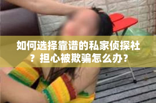 如何选择靠谱的私家侦探社?担心被欺骗怎么办? 如何选择靠谱的私家侦探社?担心被欺骗怎么办?