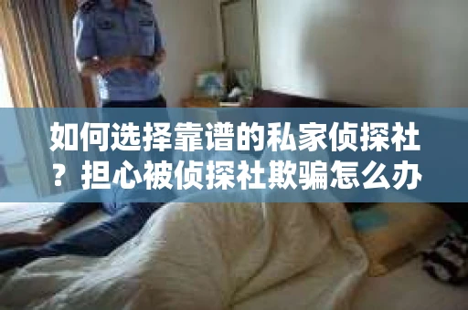 如何选择靠谱的私家侦探社？担心被侦探社欺骗怎么办？