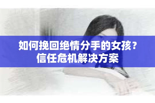 如何挽回绝情分手的女孩？信任危机解决方案