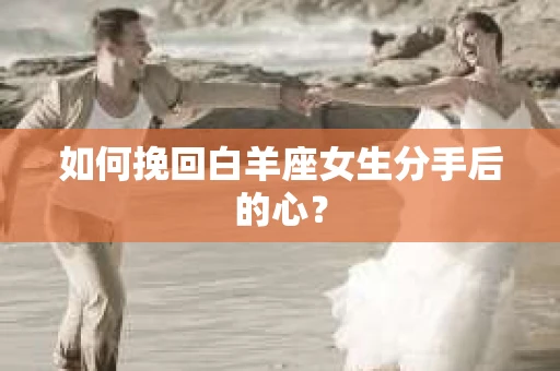 如何挽回白羊座女生分手后的心? 如何挽回白羊座女生分手后的心?