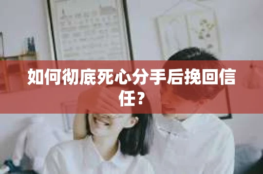 如何彻底死心分手后挽回信任? 如何彻底死心分手后挽回信任?