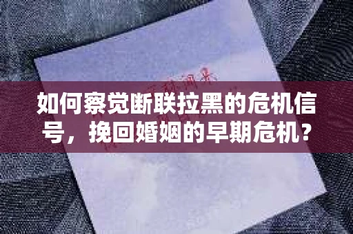 如何察觉断联拉黑的危机信号，挽回婚姻的早期危机？