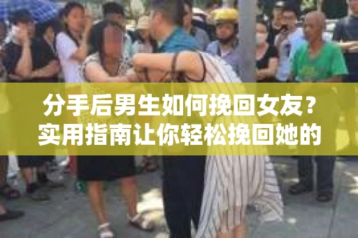 分手后男生如何挽回女友？实用指南让你轻松挽回她的心