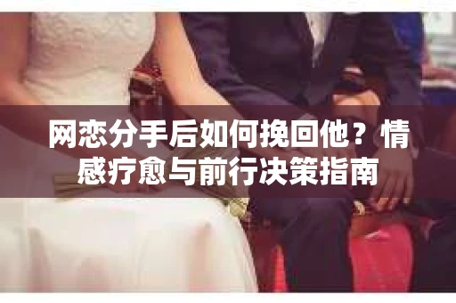 网恋分手后如何挽回他？情感疗愈与前行决策指南