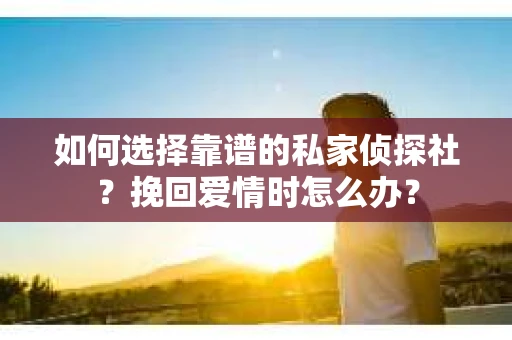 如何选择靠谱的私家侦探社？挽回爱情时怎么办？