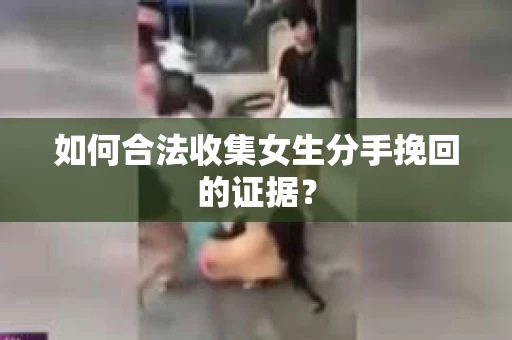 如何合法收集女生分手挽回的证据？