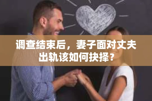 调查结束后，妻子面对丈夫出轨该如何抉择？