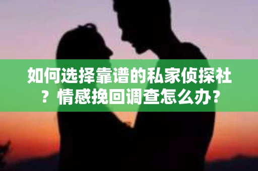 如何选择靠谱的私家侦探社？情感挽回调查怎么办？