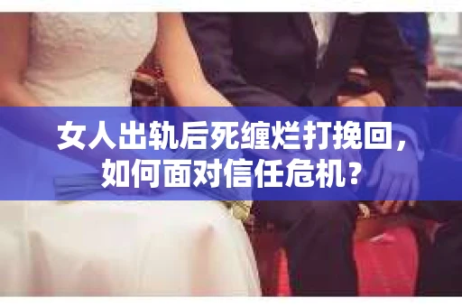 女人出轨后死缠烂打挽回，如何面对信任危机？