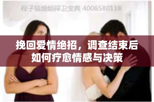 挽回爱情绝招，调查结束后如何疗愈情感与决策