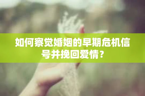 如何察觉婚姻的早期危机信号并挽回爱情? 如何察觉婚姻的早期危机信号并挽回爱情?