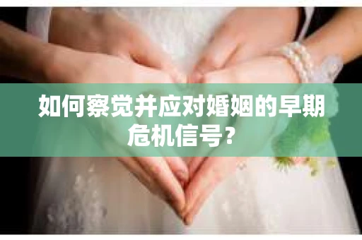 如何察觉并应对婚姻的早期危机信号? 如何察觉并应对婚姻的早期危机信号?
